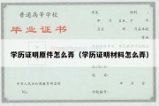 学历证明原件怎么弄（学历证明材料怎么弄）