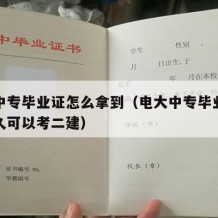 电大中专毕业证怎么拿到（电大中专毕业证拿到多久可以考二建）