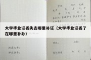 大学毕业证丢失去哪里补证（大学毕业证丢了在哪里补办）