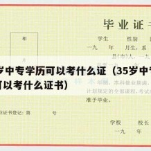 35岁中专学历可以考什么证（35岁中专学历可以考什么证书）