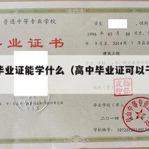 高中毕业证能学什么（高中毕业证可以干什么）