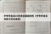 中专毕业证15天拿证是真的吗（中专毕业证书多久可以拿到）