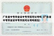 广东省中专毕业证中专学历可以考吗（广东省中专毕业证中专学历可以考吗现在）