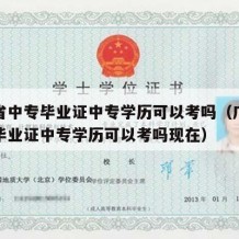 广东省中专毕业证中专学历可以考吗（广东省中专毕业证中专学历可以考吗现在）