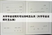 大学毕业证照片可以改吗怎么改（大学毕业证照片怎么换）