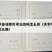 大学毕业证照片可以改吗怎么改（大学毕业证照片怎么换）