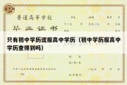 只有初中学历谎报高中学历（初中学历报高中学历查得到吗）