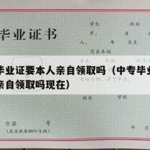 中专毕业证要本人亲自领取吗（中专毕业证要本人亲自领取吗现在）