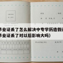 中专毕业证丢了怎么解决中专学历造假问题（中专毕业证丢了对以后影响大吗）