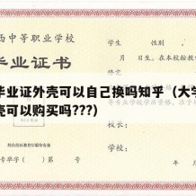 大学毕业证外壳可以自己换吗知乎（大学毕业证外壳可以购买吗???）