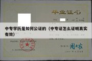 中专学历是如何公证的（中专证怎么证明真实有效）