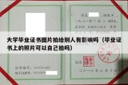 大学毕业证书图片拍给别人有影响吗（毕业证书上的照片可以自己拍吗）