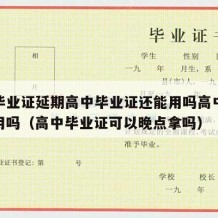 高中毕业证延期高中毕业证还能用吗高中文凭还有用吗（高中毕业证可以晚点拿吗）