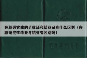 在职研究生的毕业证和结业证有什么区别（在职研究生毕业与结业有区别吗）