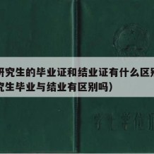 在职研究生的毕业证和结业证有什么区别（在职研究生毕业与结业有区别吗）