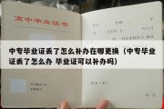 中专毕业证丢了怎么补办在哪更换（中专毕业证丢了怎么办 毕业证可以补办吗）