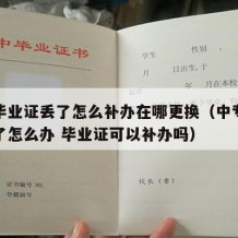 中专毕业证丢了怎么补办在哪更换（中专毕业证丢了怎么办 毕业证可以补办吗）