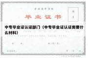 中专毕业证认证部门（中专毕业证认证需要什么材料）