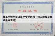 技工学校毕业证是中专学历吗（技工院校毕业证是中专吗）