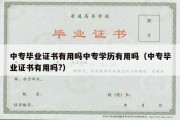 中专毕业证书有用吗中专学历有用吗（中专毕业证书有用吗?）