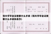 领大学毕业证需要什么手续（领大学毕业证需要什么手续和条件）