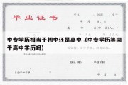 中专学历相当于初中还是高中（中专学历等同于高中学历吗）