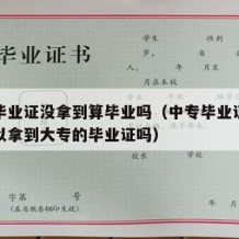 中专毕业证没拿到算毕业吗（中专毕业证没拿到可以拿到大专的毕业证吗）