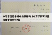 中专学历能申报中级职称吗（中专学历可以直接评中级职称吗）