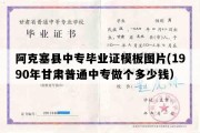 阿克塞县中专毕业证模板图片(1990年甘肃普通中专做个多少钱）