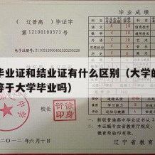 大学毕业证和结业证有什么区别（大学的结业证书等于大学毕业吗）