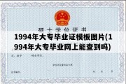 1994年大专毕业证模板图片(1994年大专毕业网上能查到吗)