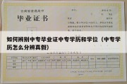 如何辨别中专毕业证中专学历和学位（中专学历怎么分辨真假）