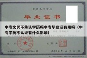 中专文凭不承认学历吗中专毕业证有用吗（中专学历不认证有什么影响）