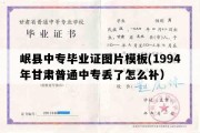 岷县中专毕业证图片模板(1994年甘肃普通中专丢了怎么补）