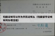 归国证明可以作为学历证明么（归国留学证明如何办理流程）