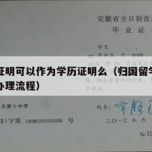 归国证明可以作为学历证明么（归国留学证明如何办理流程）