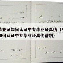 中专毕业证如何认证中专毕业证真伪（中专毕业证如何认证中专毕业证真伪鉴别）