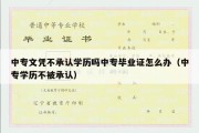 中专文凭不承认学历吗中专毕业证怎么办（中专学历不被承认）