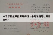 中专学历能不能考幼师证（中专学历可以考幼师吗）