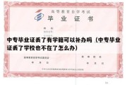 中专毕业证丢了有学籍可以补办吗（中专毕业证丢了学校也不在了怎么办）