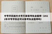 中专学历提升大专不萌报考执业医师（2022年中专学历还可以报考执业医师吗）