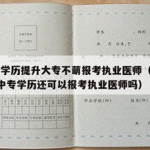 中专学历提升大专不萌报考执业医师（2022年中专学历还可以报考执业医师吗）