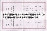 中专学历是中等专科吗中专学历是中专吗（中专学历是中等专科吗中专学历是中专吗）