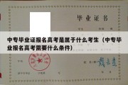 中专毕业证报名高考是属于什么考生（中专毕业报名高考需要什么条件）