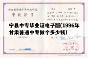 宁县中专毕业证电子版(1996年甘肃普通中专做个多少钱）