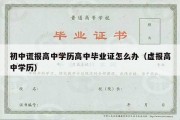 初中谎报高中学历高中毕业证怎么办（虚报高中学历）