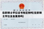 在职硕士学位证书有区别吗(在职硕士学位含金量高吗)