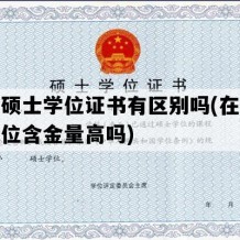 在职硕士学位证书有区别吗(在职硕士学位含金量高吗)