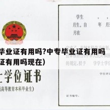 中专毕业证有用吗?中专毕业证有用吗（中专毕业证有用吗现在）