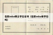 在职mba硕士学位证书（在职mba有学位吗）